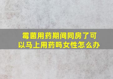 霉菌用药期间同房了可以马上用药吗女性怎么办