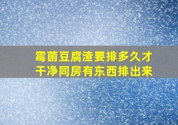 霉菌豆腐渣要排多久才干净同房有东西排出来