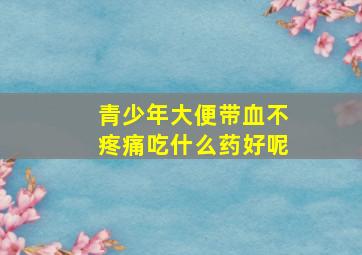 青少年大便带血不疼痛吃什么药好呢