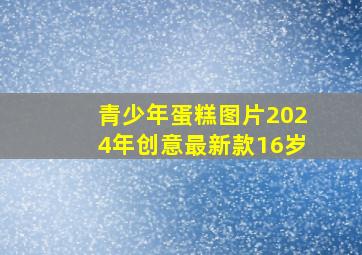 青少年蛋糕图片2024年创意最新款16岁