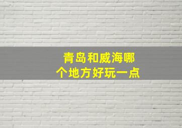 青岛和威海哪个地方好玩一点