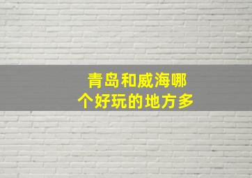 青岛和威海哪个好玩的地方多