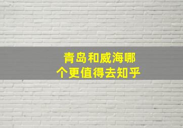 青岛和威海哪个更值得去知乎