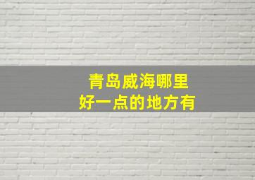 青岛威海哪里好一点的地方有