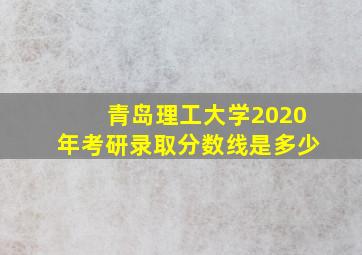 青岛理工大学2020年考研录取分数线是多少