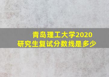 青岛理工大学2020研究生复试分数线是多少