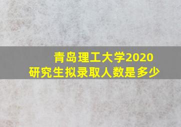 青岛理工大学2020研究生拟录取人数是多少