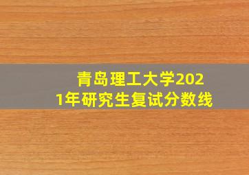 青岛理工大学2021年研究生复试分数线