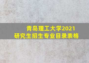 青岛理工大学2021研究生招生专业目录表格