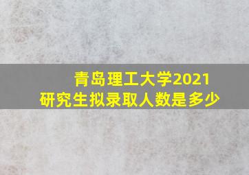 青岛理工大学2021研究生拟录取人数是多少