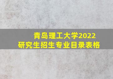 青岛理工大学2022研究生招生专业目录表格