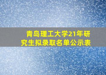 青岛理工大学21年研究生拟录取名单公示表