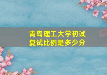 青岛理工大学初试复试比例是多少分