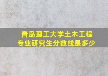 青岛理工大学土木工程专业研究生分数线是多少