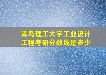 青岛理工大学工业设计工程考研分数线是多少