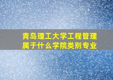 青岛理工大学工程管理属于什么学院类别专业