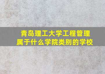 青岛理工大学工程管理属于什么学院类别的学校