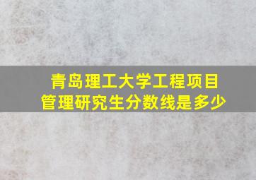 青岛理工大学工程项目管理研究生分数线是多少