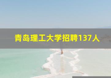 青岛理工大学招聘137人