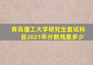 青岛理工大学研究生复试科目2021年分数线是多少