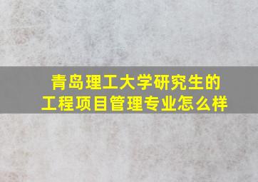 青岛理工大学研究生的工程项目管理专业怎么样