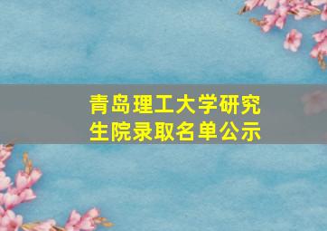 青岛理工大学研究生院录取名单公示