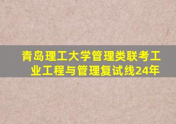 青岛理工大学管理类联考工业工程与管理复试线24年