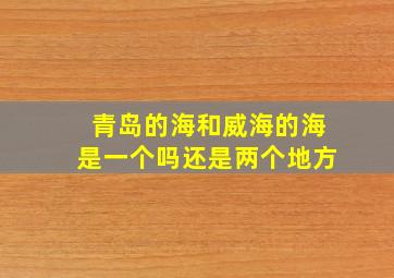 青岛的海和威海的海是一个吗还是两个地方