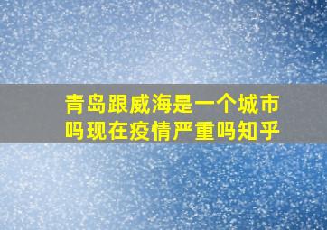 青岛跟威海是一个城市吗现在疫情严重吗知乎