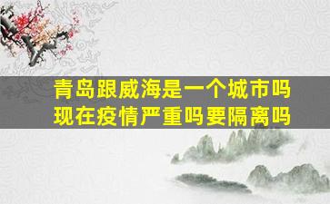 青岛跟威海是一个城市吗现在疫情严重吗要隔离吗