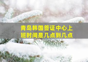 青岛韩国签证中心上班时间是几点到几点