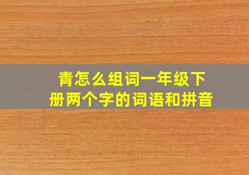 青怎么组词一年级下册两个字的词语和拼音