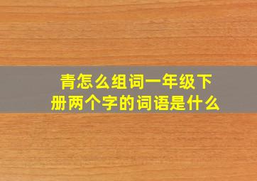 青怎么组词一年级下册两个字的词语是什么