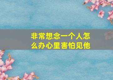 非常想念一个人怎么办心里害怕见他