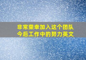 非常荣幸加入这个团队今后工作中的努力英文