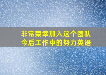 非常荣幸加入这个团队今后工作中的努力英语