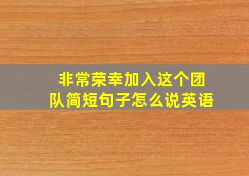 非常荣幸加入这个团队简短句子怎么说英语