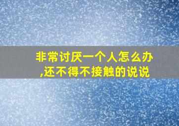 非常讨厌一个人怎么办,还不得不接触的说说