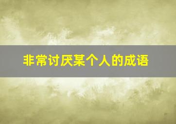 非常讨厌某个人的成语