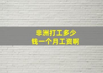 非洲打工多少钱一个月工资啊