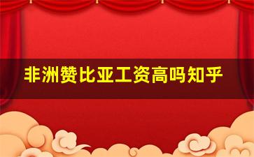 非洲赞比亚工资高吗知乎