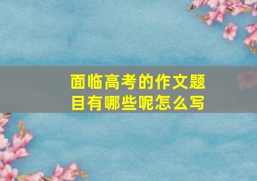 面临高考的作文题目有哪些呢怎么写