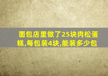 面包店里做了25块肉松蛋糕,每包装4块,能装多少包