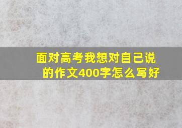 面对高考我想对自己说的作文400字怎么写好