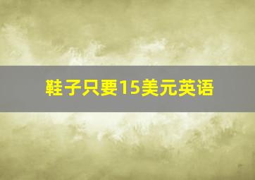 鞋子只要15美元英语