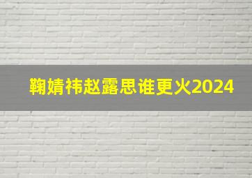 鞠婧祎赵露思谁更火2024