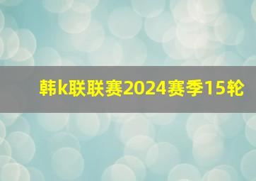 韩k联联赛2024赛季15轮