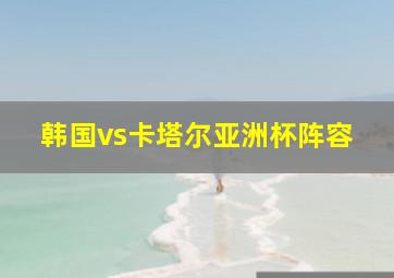 韩国vs卡塔尔亚洲杯阵容