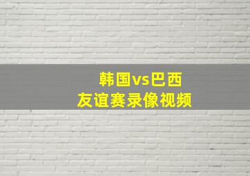 韩国vs巴西友谊赛录像视频