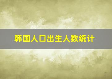 韩国人口出生人数统计